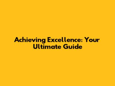 Achieving Excellence: Your Ultimate Guide
