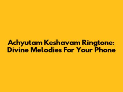 Achyutam Keshavam Ringtone: Divine Melodies For Your Phone