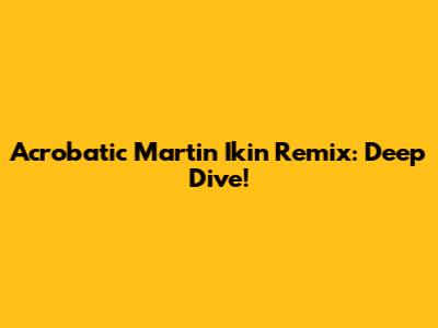 Acrobatic Martin Ikin Remix: Deep Dive!