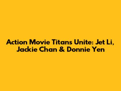 Action Movie Titans Unite: Jet Li, Jackie Chan & Donnie Yen