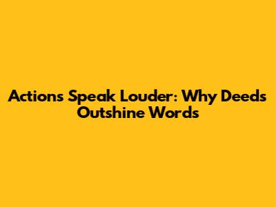 Actions Speak Louder: Why Deeds Outshine Words