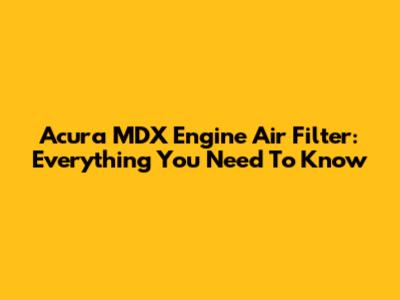 Acura MDX Engine Air Filter: Everything You Need To Know