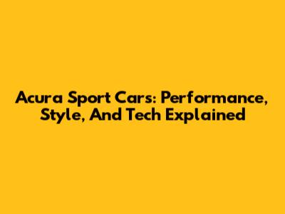 Acura Sport Cars: Performance, Style, And Tech Explained