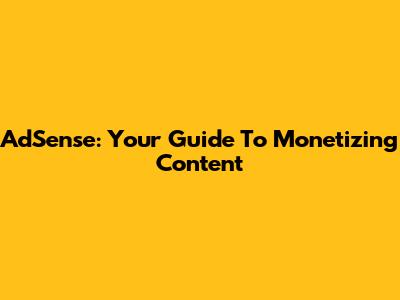 AdSense: Your Guide To Monetizing Content