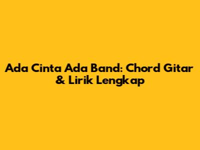 Ada Cinta Ada Band: Chord Gitar & Lirik Lengkap