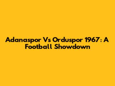 Adanaspor Vs Orduspor 1967: A Football Showdown