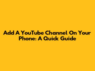 Add A YouTube Channel On Your Phone: A Quick Guide