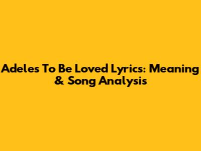Adele's "To Be Loved" Lyrics: Meaning & Song Analysis
