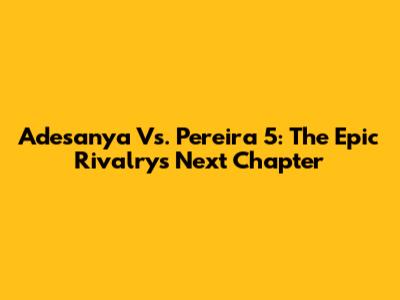 Adesanya Vs. Pereira 5: The Epic Rivalry's Next Chapter