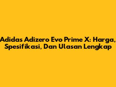 Adidas Adizero Evo Prime X: Harga, Spesifikasi, Dan Ulasan Lengkap
