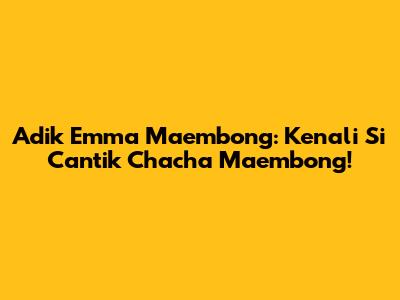 Adik Emma Maembong: Kenali Si Cantik Chacha Maembong!