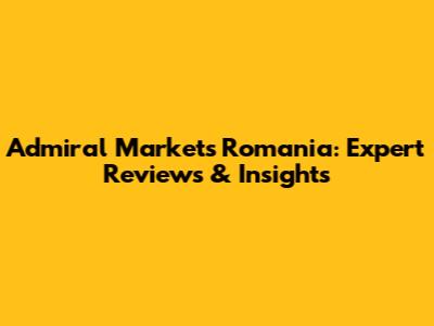 Admiral Markets Romania: Expert Reviews & Insights