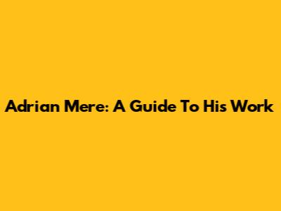 Adrian Mere: A Guide To His Work