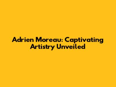 Adrien Moreau: Captivating Artistry Unveiled