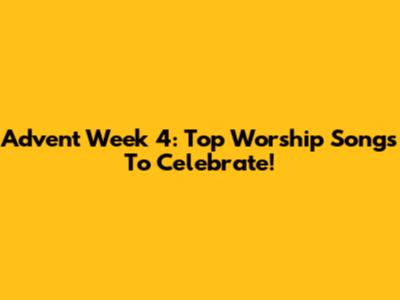 Advent Week 4: Top Worship Songs To Celebrate!