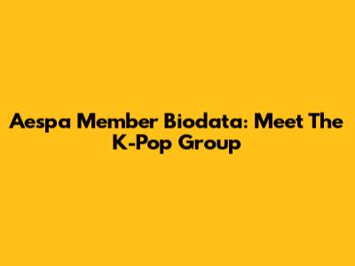 Aespa Member Biodata: Meet The K-Pop Group