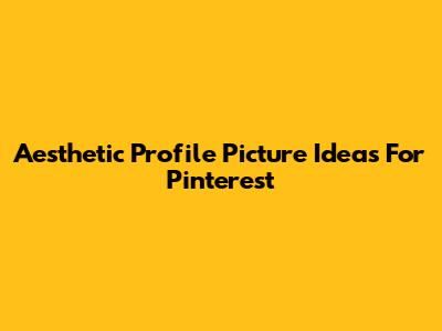 Aesthetic Profile Picture Ideas For Pinterest