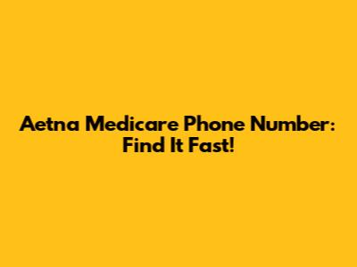 Aetna Medicare Phone Number: Find It Fast!