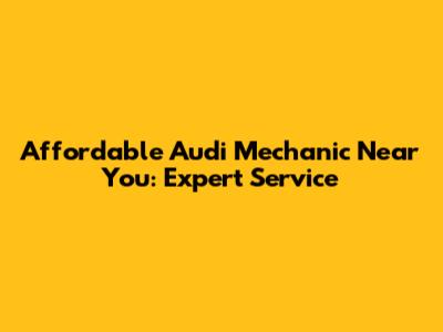 Affordable Audi Mechanic Near You: Expert Service