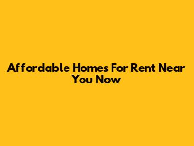 Affordable Homes For Rent Near You Now