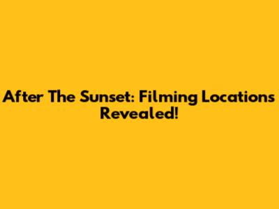 After The Sunset: Filming Locations Revealed!