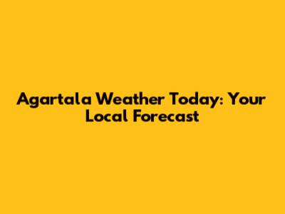 Agartala Weather Today: Your Local Forecast
