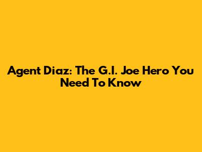 Agent Diaz: The G.I. Joe Hero You Need To Know
