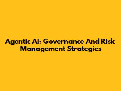 Agentic AI: Governance And Risk Management Strategies