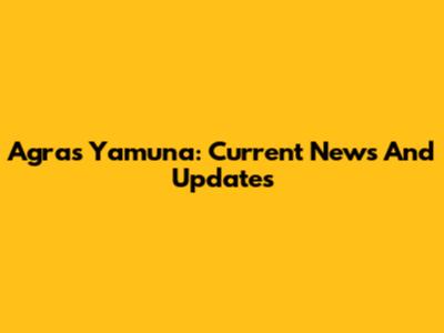 Agra's Yamuna: Current News And Updates