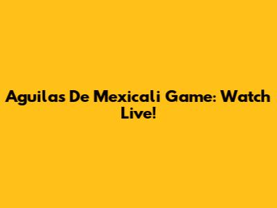 Aguilas De Mexicali Game: Watch Live!