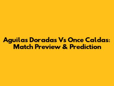 Aguilas Doradas Vs Once Caldas: Match Preview & Prediction