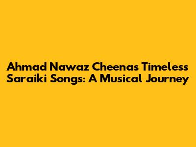 Ahmad Nawaz Cheena's Timeless Saraiki Songs: A Musical Journey