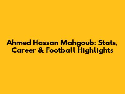 Ahmed Hassan Mahgoub: Stats, Career & Football Highlights