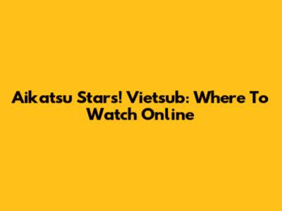 Aikatsu Stars! Vietsub: Where To Watch Online