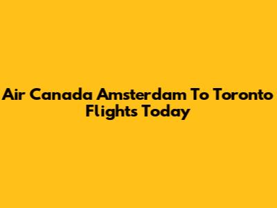 Air Canada Amsterdam To Toronto Flights Today