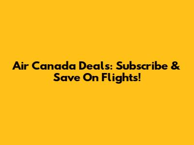 Air Canada Deals: Subscribe & Save On Flights!