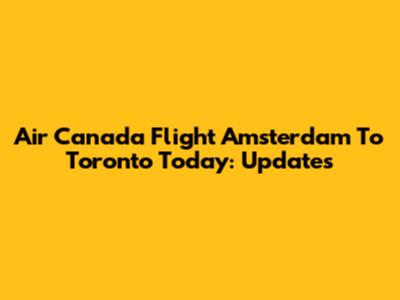 Air Canada Flight Amsterdam To Toronto Today: Updates