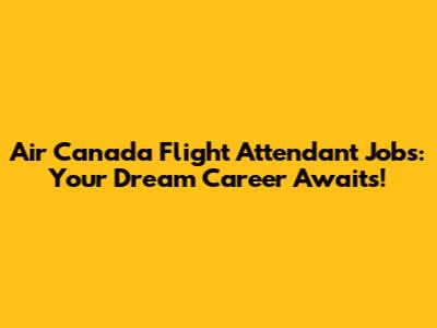 Air Canada Flight Attendant Jobs: Your Dream Career Awaits!