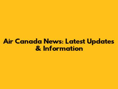 Air Canada News: Latest Updates & Information
