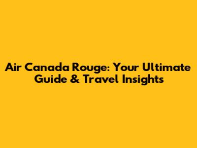 Air Canada Rouge: Your Ultimate Guide & Travel Insights