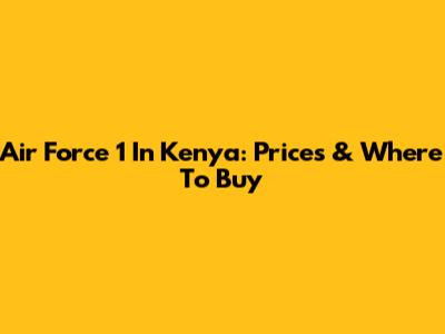 Air Force 1 In Kenya: Prices & Where To Buy