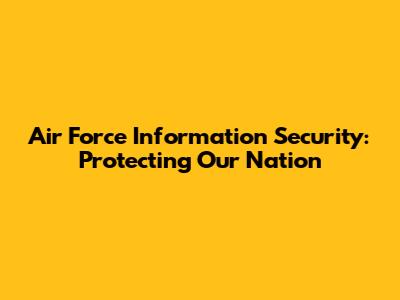 Air Force Information Security: Protecting Our Nation