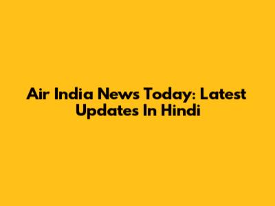 Air India News Today: Latest Updates In Hindi
