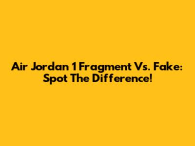 Air Jordan 1 Fragment Vs. Fake: Spot The Difference!
