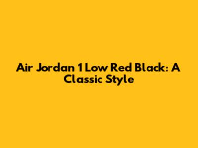 Air Jordan 1 Low Red Black: A Classic Style