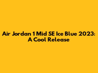 Air Jordan 1 Mid SE 'Ice Blue' 2023: A Cool Release