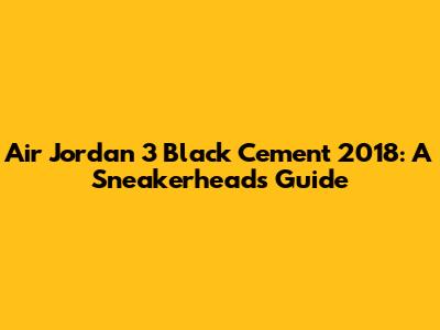Air Jordan 3 Black Cement 2018: A Sneakerhead's Guide
