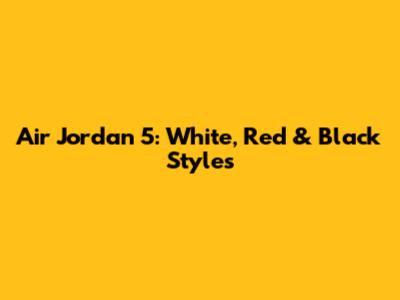Air Jordan 5: White, Red & Black Styles