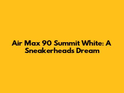 Air Max 90 Summit White: A Sneakerhead's Dream
