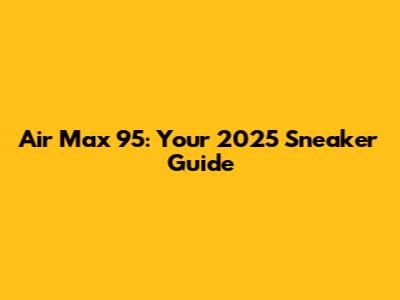 Air Max 95: Your 2025 Sneaker Guide